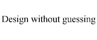 DESIGN WITHOUT GUESSING