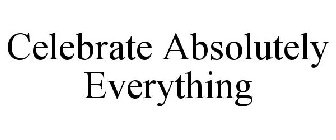 CELEBRATE ABSOLUTELY EVERYTHING