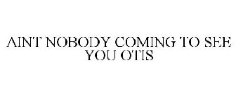 AINT NOBODY COMING TO SEE YOU OTIS
