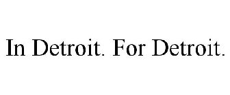 IN DETROIT. FOR DETROIT.