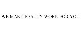 WE MAKE BEAUTY WORK FOR YOU