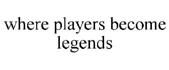 WHERE PLAYERS BECOME LEGENDS