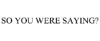 SO YOU WERE SAYING?