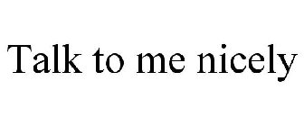 TALK TO ME NICELY