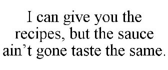 I CAN GIVE YOU THE RECIPES, BUT THE SAUCE AIN'T GONE TASTE THE SAME.