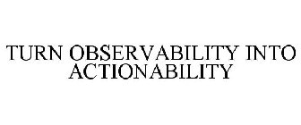 TURN OBSERVABILITY INTO ACTIONABILITY