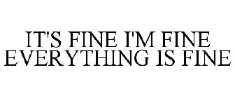 IT'S FINE I'M FINE EVERYTHING IS FINE