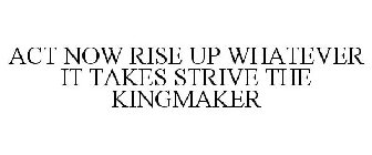 ACT NOW RISE UP WHATEVER IT TAKES STRIVE THE KINGMAKER