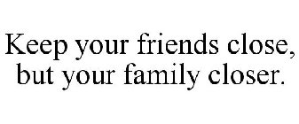 KEEP YOUR FRIENDS CLOSE, BUT YOUR FAMILY CLOSER.