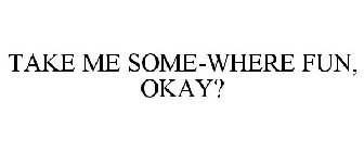 TAKE ME SOMEWHERE FUN, OKAY?