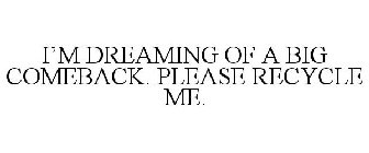 I'M DREAMING OF A BIG COMEBACK. PLEASE RECYCLE ME.