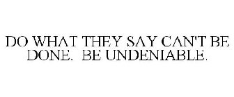 DO WHAT THEY SAY CAN'T BE DONE. BE UNDENIABLE.