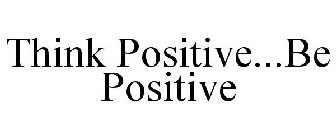 THINK POSITIVE...BE POSITIVE