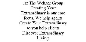 AT THE WEHNER GROUP CREATING YOUR EXTRAORDINARY IS OUR CORE FOCUS. WE HELP AGENTS CREATE YOUR EXTRAORDINARY SO YOU HELP CLIENTS DISCOVER EXTRAORDINARY LIVING.