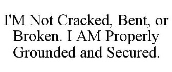 I'M NOT CRACKED, BENT, OR BROKEN. I AM PROPERLY GROUNDED AND SECURED.