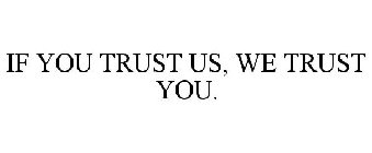 IF YOU TRUST US, WE TRUST YOU.