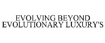 EVOLVING BEYOND EVOLUTIONARY LUXURY'S