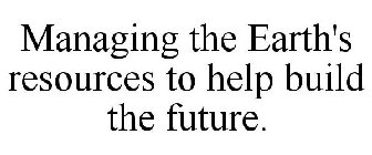 MANAGING THE EARTH'S RESOURCES TO HELP BUILD THE FUTURE.