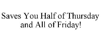 SAVES YOU HALF OF THURSDAY AND ALL OF FRIDAY!