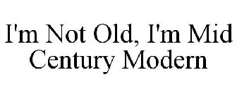 I'M NOT OLD, I'M MID CENTURY MODERN