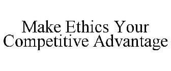 MAKE ETHICS YOUR COMPETITIVE ADVANTAGE