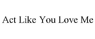 ACT LIKE YOU LOVE ME