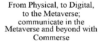 FROM PHYSICAL, TO DIGITAL, TO THE METAVERSE; COMMUNICATE IN THE METAVERSE AND BEYOND WITH COMMERSE