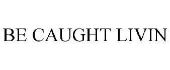BE CAUGHT LIVIN