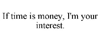 IF TIME IS MONEY, I'M YOUR INTEREST.