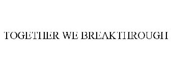 TOGETHER WE BREAKTHROUGH