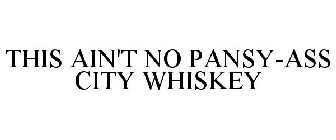 THIS AIN'T NO PANSY-ASS CITY WHISKEY