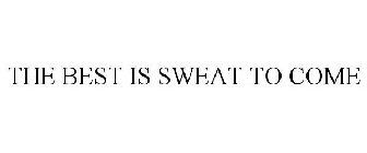 THE BEST IS SWEAT TO COME