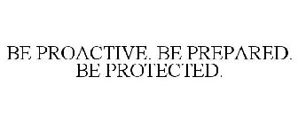 BE PROACTIVE. BE PREPARED. BE PROTECTED.