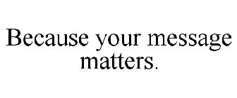 BECAUSE YOUR MESSAGE MATTERS.