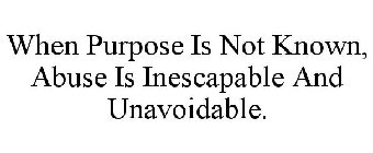 WHEN PURPOSE IS NOT KNOWN, ABUSE IS INESCAPABLE AND UNAVOIDABLE.