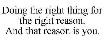 DOING THE RIGHT THING FOR THE RIGHT REASON. AND THAT REASON IS YOU.