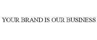 YOUR BRAND IS OUR BUSINESS