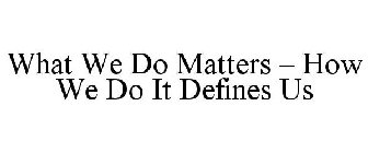 WHAT WE DO MATTERS - HOW WE DO IT DEFINES US