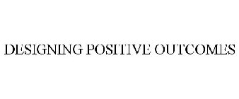 DESIGNING POSITIVE OUTCOMES