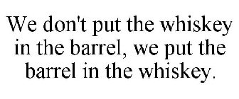 WE DON'T PUT THE WHISKEY IN THE BARREL, WE PUT THE BARREL IN THE WHISKEY.