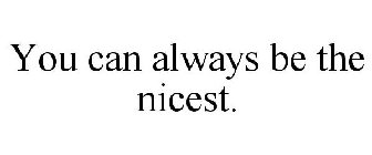 YOU CAN ALWAYS BE THE NICEST.