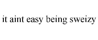 IT AINT EASY BEING SWEIZY