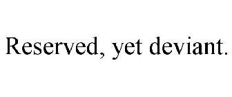 RESERVED, YET DEVIANT.