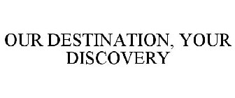 OUR DESTINATION, YOUR DISCOVERY