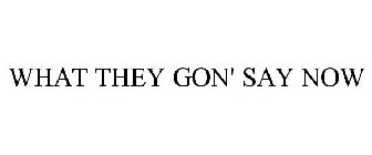 WHAT THEY GON' SAY NOW