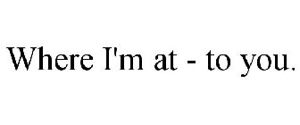 WHERE I'M AT - TO YOU.