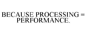 BECAUSE PROCESSING = PERFORMANCE.