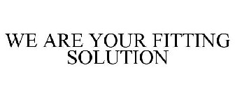 WE ARE YOUR FITTING SOLUTION