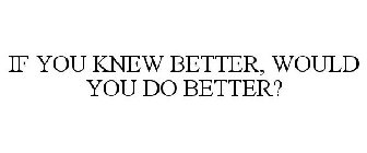 IF YOU KNEW BETTER, WOULD YOU DO BETTER?