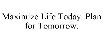 MAXIMIZE LIFE TODAY. PLAN FOR TOMORROW.